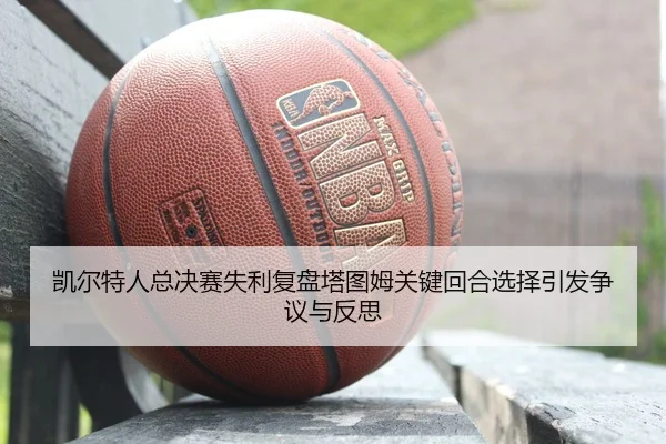 凯尔特人总决赛失利复盘塔图姆关键回合选择引发争议与反思