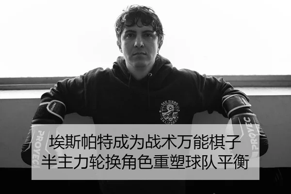 埃斯帕特成为战术万能棋子 半主力轮换角色重塑球队平衡